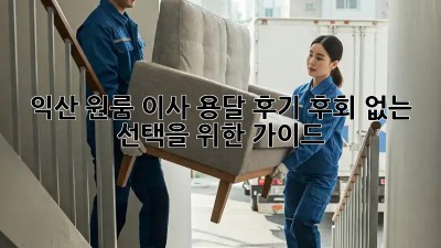 익산 원룸 이사, 용달 후기: 후회 없는 선택을 위한 가이드
