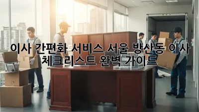 이사 간편화 서비스: 서울 방산동 이사 체크리스트 완벽 가이드