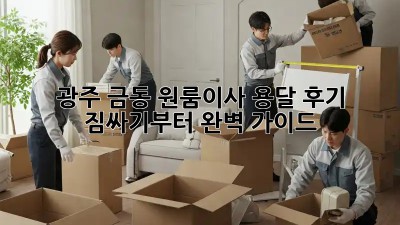 광주 금동 원룸이사 용달 후기: 짐싸기부터 완벽 가이드!